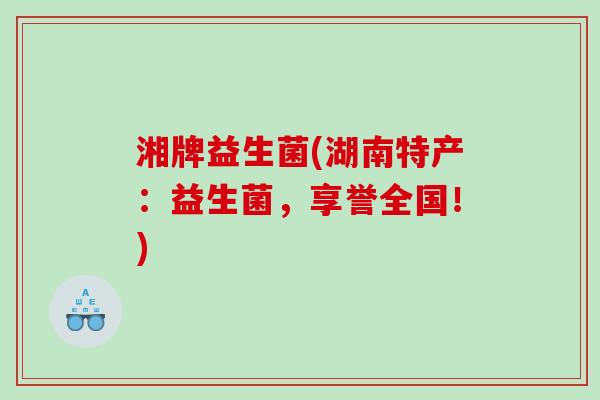 湘牌益生菌(湖南特产：益生菌，享誉全国！)