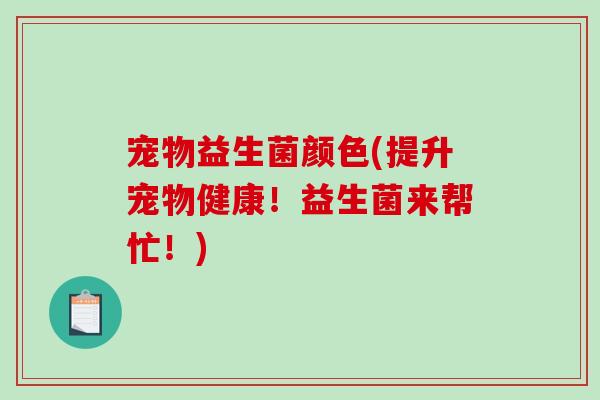 宠物益生菌颜色(提升宠物健康!益生菌来帮忙!) 宠物益生菌颜色(提升宠物健康!益生菌来帮忙!)