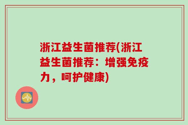 浙江益生菌推荐(浙江益生菌推荐:增强力,呵护健康) 浙江益生菌推荐(浙江益生菌推荐:增强力,呵护健康)