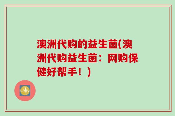 澳洲代购的益生菌(澳洲代购益生菌：网购保健好帮手！)