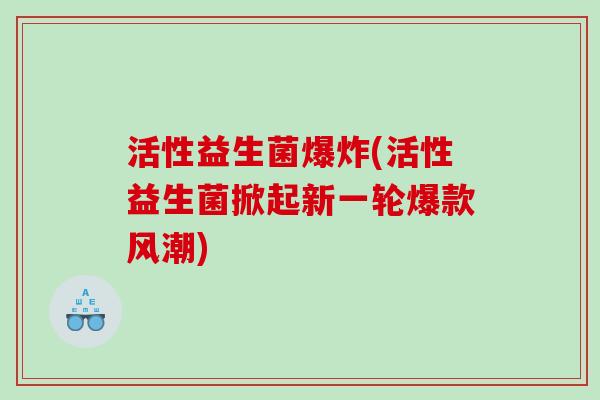 活性益生菌爆炸(活性益生菌掀起新一轮爆款风潮)