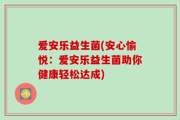 爱安乐益生菌(安心愉悦：爱安乐益生菌助你健康轻松达成)