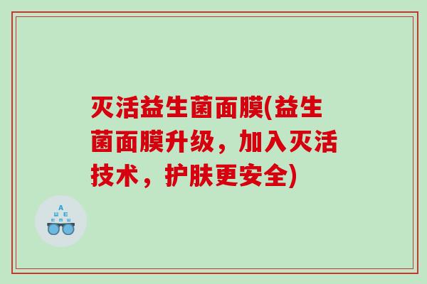 灭活益生菌面膜(益生菌面膜升级,加入灭活技术,护肤更安全) 灭活益生菌面膜(益生菌面膜升级,加入灭活技术,护肤更安全)