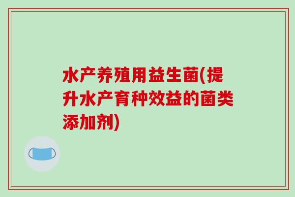水产养殖用益生菌(提升水产育种效益的菌类添加剂)