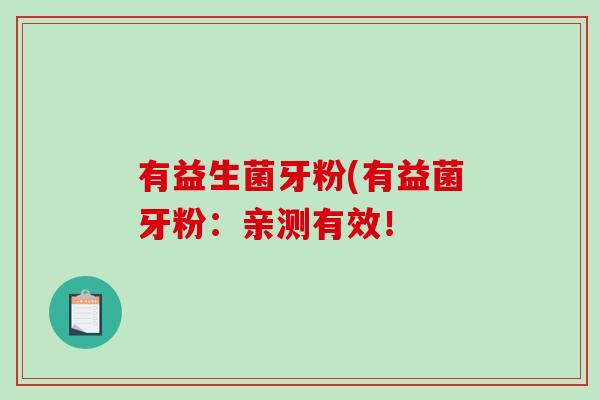 有益生菌牙粉(有益菌牙粉:亲测有效! 有益生菌牙粉(有益菌牙粉:亲测有效!