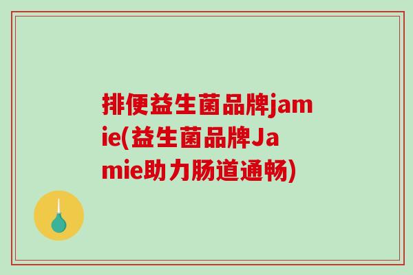 排便益生菌品牌jamie(益生菌品牌Jamie助力肠道通畅) 排便益生菌品牌jamie(益生菌品牌Jamie助力肠道通畅)