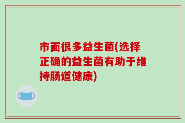市面很多益生菌(选择正确的益生菌有助于维持肠道健康)