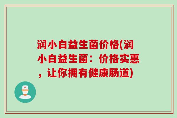 润小白益生菌价格(润小白益生菌:价格实惠,让你拥有健康肠道) 润小白益生菌价格(润小白益生菌:价格实惠,让你拥有健康肠道)