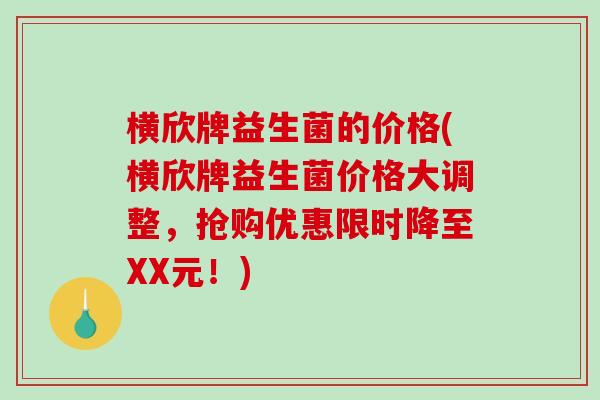 横欣牌益生菌的价格(横欣牌益生菌价格大调整，抢购优惠限时降至XX元！)
