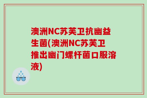 澳洲NC苏芙卫抗幽益生菌(澳洲NC苏芙卫推出幽门螺杆菌口服溶液) 澳洲NC苏芙卫抗幽益生菌(澳洲NC苏芙卫推出幽门螺杆菌口服溶液)