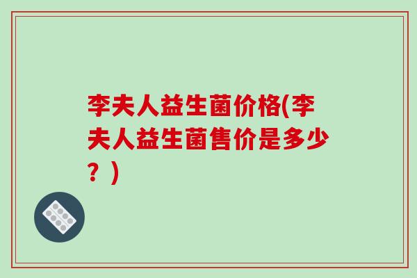 李夫人益生菌价格(李夫人益生菌售价是多少？)
