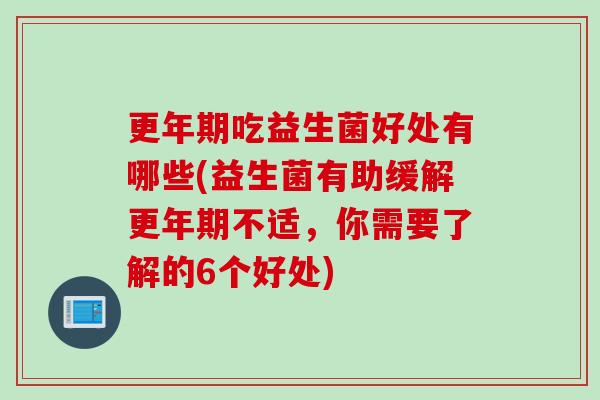 吃益生菌好处有哪些(益生菌有助缓解不适,你需要了解的6个好处) 吃益生菌好处有哪些(益生菌有助缓解不适,你需要了解的6个好处)