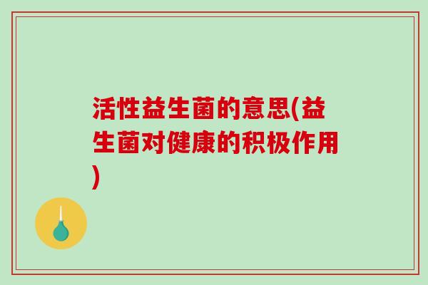 活性益生菌的意思(益生菌对健康的积极作用)