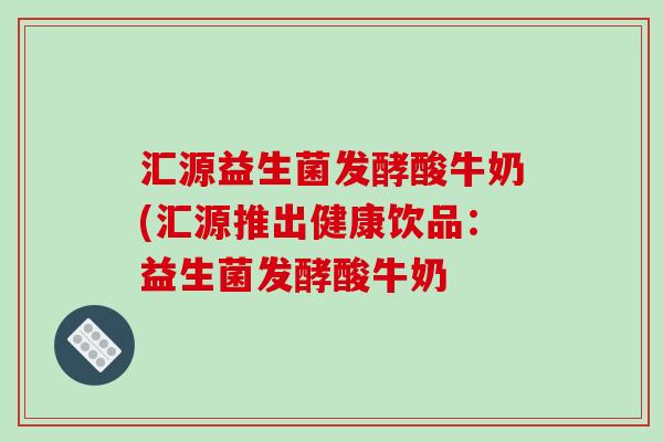 汇源益生菌发酵酸牛奶(汇源推出健康饮品:益生菌发酵酸牛奶 汇源益生菌发酵酸牛奶(汇源推出健康饮品:益生菌发酵酸牛奶