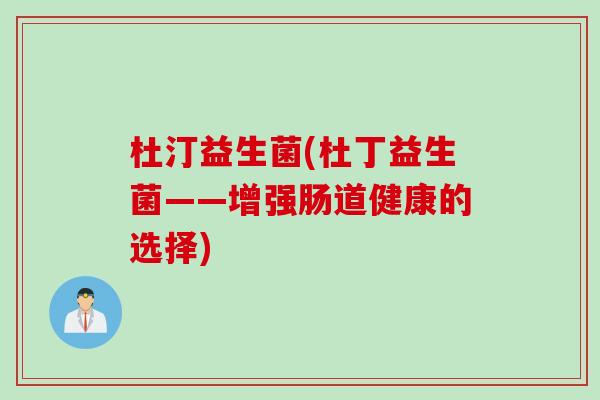 杜汀益生菌(杜丁益生菌——增强肠道健康的选择)