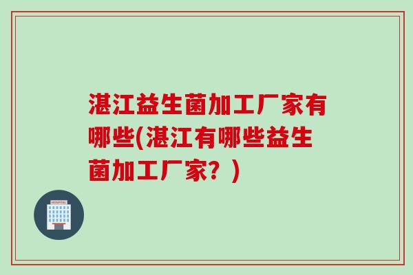 湛江益生菌加工厂家有哪些(湛江有哪些益生菌加工厂家?) 湛江益生菌加工厂家有哪些(湛江有哪些益生菌加工厂家?)