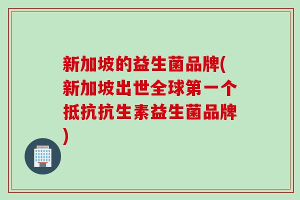 新加坡的益生菌品牌(新加坡出世全球第一个抵抗抗生素益生菌品牌)