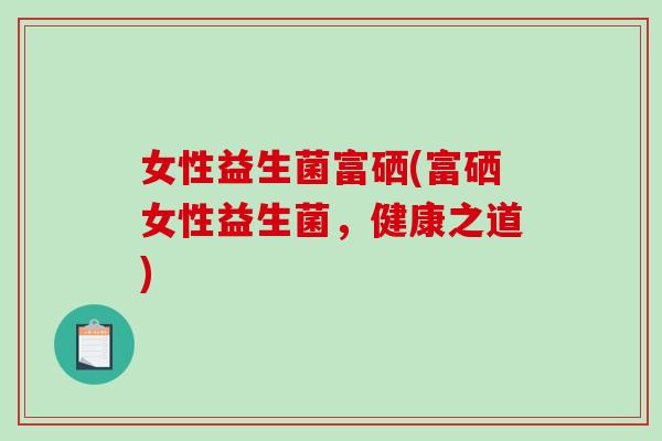 女性益生菌富硒(富硒女性益生菌，健康之道)
