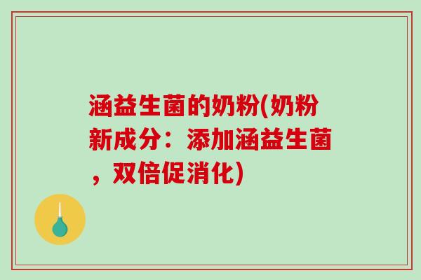 涵益生菌的奶粉(奶粉新成分：添加涵益生菌，双倍促消化)