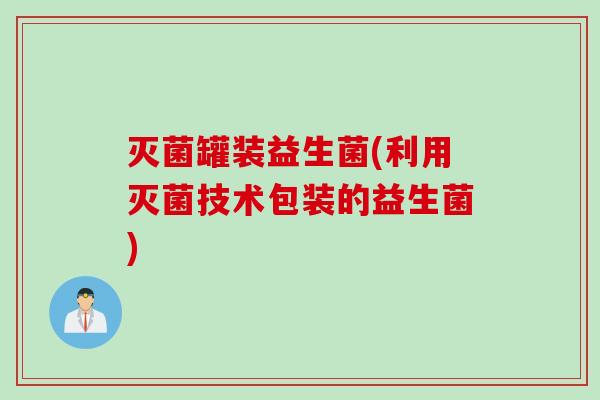 灭菌罐装益生菌(利用灭菌技术包装的益生菌)
