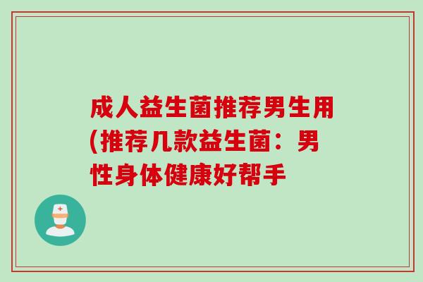 成人益生菌推荐男生用(推荐几款益生菌：男性身体健康好帮手