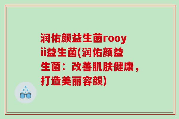 润佑颜益生菌rooyii益生菌(润佑颜益生菌：改善健康，打造美丽容颜)