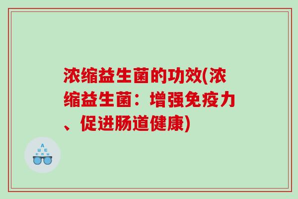 浓缩益生菌的功效(浓缩益生菌:增强力、促进肠道健康) 浓缩益生菌的功效(浓缩益生菌:增强力、促进肠道健康)
