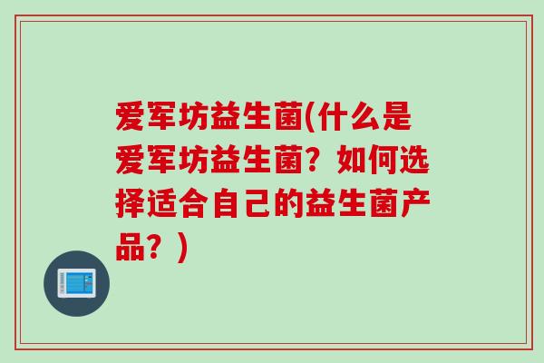 爱军坊益生菌(什么是爱军坊益生菌?如何选择适合自己的益生菌产品?) 爱军坊益生菌(什么是爱军坊益生菌?如何选择适合自己的益生菌产品?)