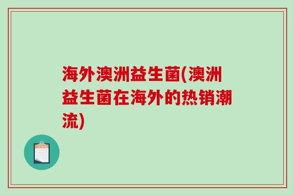 海外澳洲益生菌(澳洲益生菌在海外的热销潮流)