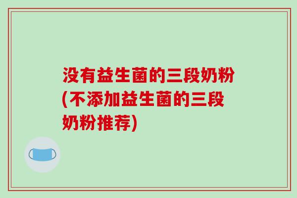 没有益生菌的三段奶粉(不添加益生菌的三段奶粉推荐)