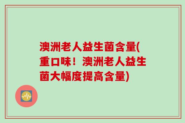 澳洲老人益生菌含量(重口味!澳洲老人益生菌大幅度提高含量) 澳洲老人益生菌含量(重口味!澳洲老人益生菌大幅度提高含量)