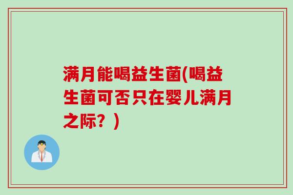 满月能喝益生菌(喝益生菌可否只在婴儿满月之际？)