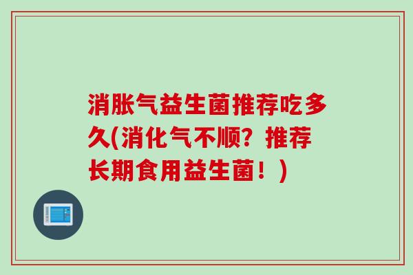 消益生菌推荐吃多久(消化气不顺?推荐长期食用益生菌!) 消益生菌推荐吃多久(消化气不顺?推荐长期食用益生菌!)
