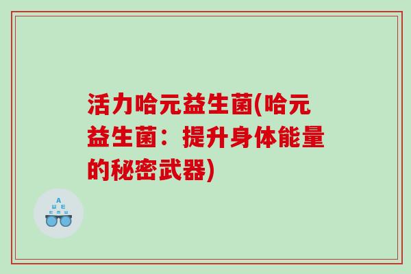 活力哈元益生菌(哈元益生菌:提升身体能量的秘密武器) 活力哈元益生菌(哈元益生菌:提升身体能量的秘密武器)