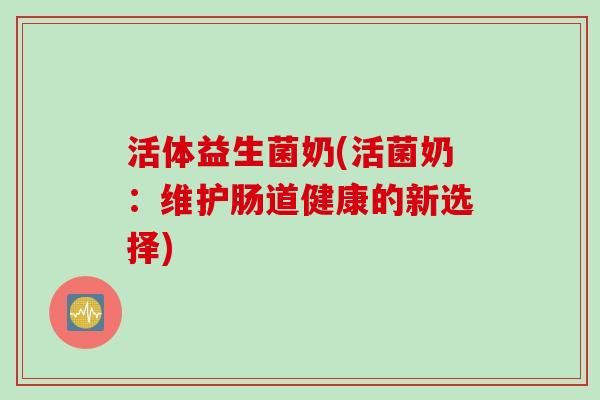 活体益生菌奶(活菌奶:维护肠道健康的新选择) 活体益生菌奶(活菌奶:维护肠道健康的新选择)