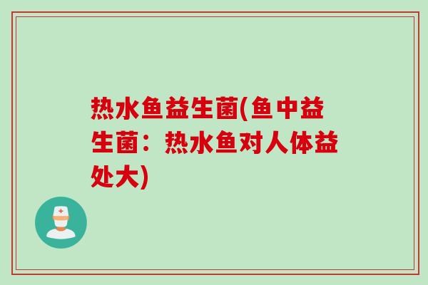热水鱼益生菌(鱼中益生菌：热水鱼对人体益处大)