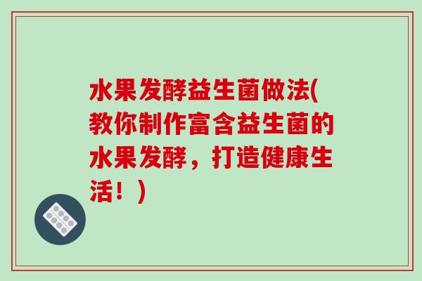水果发酵益生菌做法(教你制作富含益生菌的水果发酵,打造健康生活!) 水果发酵益生菌做法(教你制作富含益生菌的水果发酵,打造健康生活!)