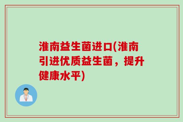 淮南益生菌进口(淮南引进优质益生菌,提升健康水平) 淮南益生菌进口(淮南引进优质益生菌,提升健康水平)