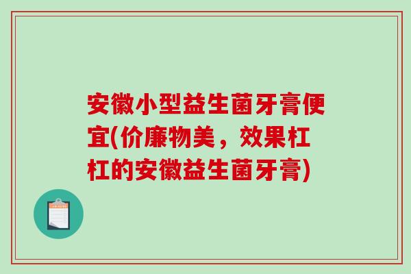 安徽小型益生菌牙膏便宜(价廉物美，效果杠杠的安徽益生菌牙膏)