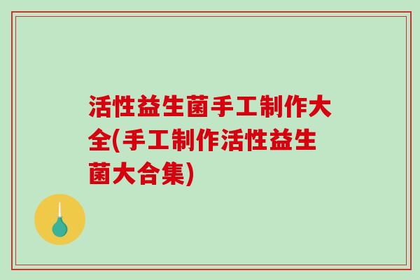 活性益生菌手工制作大全(手工制作活性益生菌大合集)