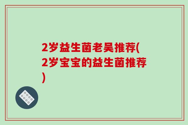 2岁益生菌老吴推荐(2岁宝宝的益生菌推荐) 2岁益生菌老吴推荐(2岁宝宝的益生菌推荐)