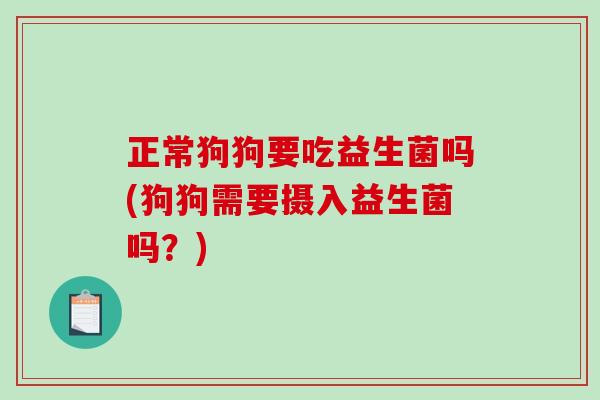 正常狗狗要吃益生菌吗(狗狗需要摄入益生菌吗？)