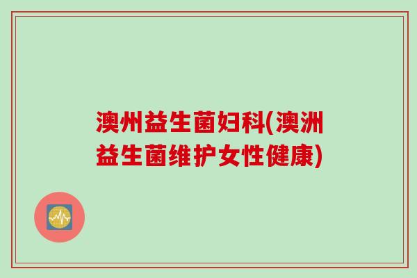 澳州益生菌(澳洲益生菌维护女性健康) 澳州益生菌(澳洲益生菌维护女性健康)