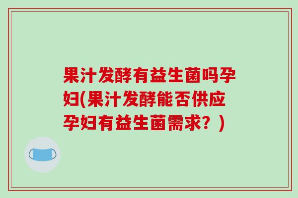 果汁发酵有益生菌吗孕妇(果汁发酵能否供应孕妇有益生菌需求？)