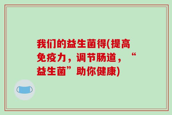 我们的益生菌得(提高力，调节肠道，“益生菌”助你健康)