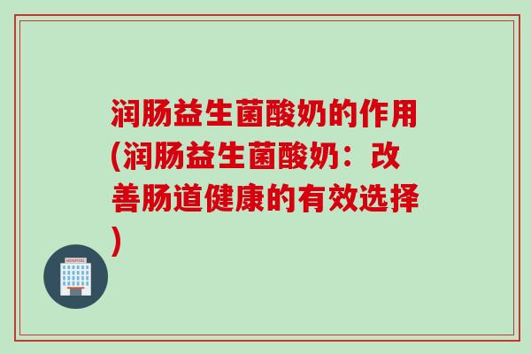 润肠益生菌酸奶的作用(润肠益生菌酸奶:改善肠道健康的有效选择) 润肠益生菌酸奶的作用(润肠益生菌酸奶:改善肠道健康的有效选择)