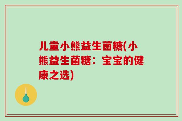 儿童小熊益生菌糖(小熊益生菌糖:宝宝的健康之选) 儿童小熊益生菌糖(小熊益生菌糖:宝宝的健康之选)