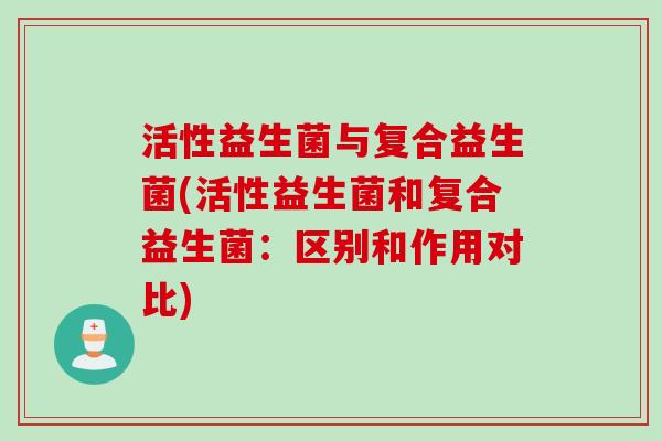 活性益生菌与复合益生菌(活性益生菌和复合益生菌：区别和作用对比)