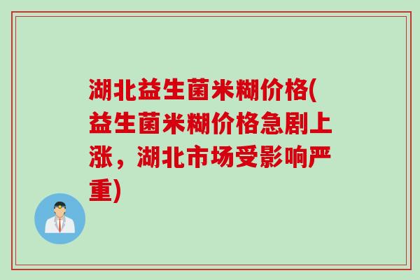 湖北益生菌米糊价格(益生菌米糊价格急剧上涨，湖北市场受影响严重)