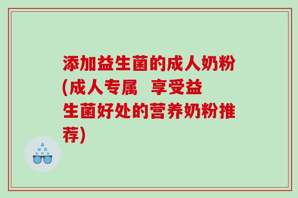 添加益生菌的成人奶粉(成人专属 享受益生菌好处的营养奶粉推荐) 添加益生菌的成人奶粉(成人专属 享受益生菌好处的营养奶粉推荐)